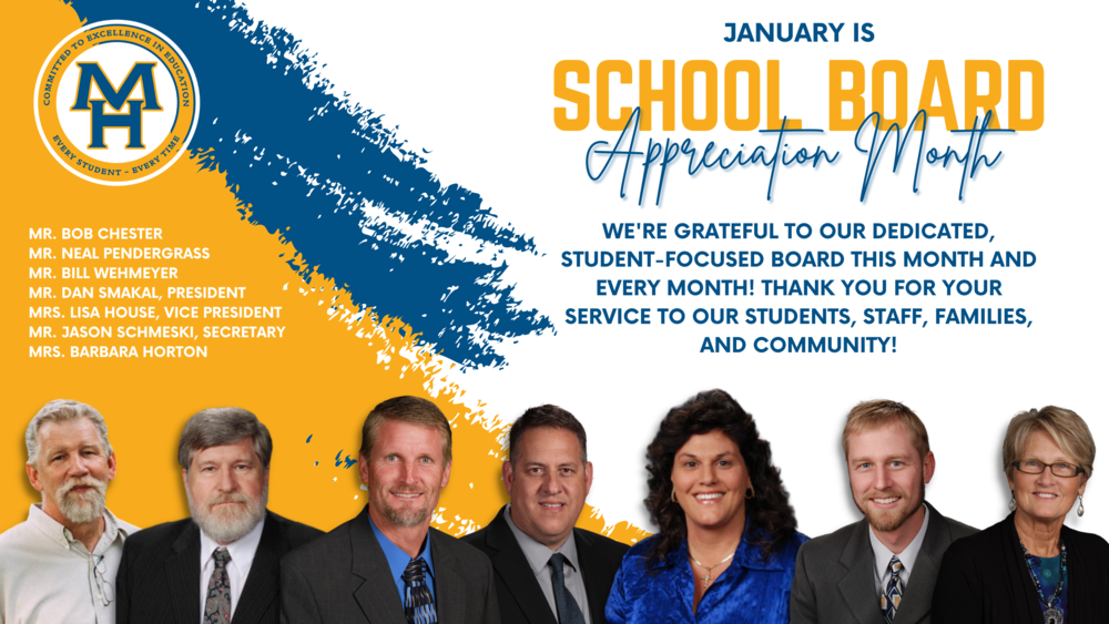 A graphic that says January is School Board Appreciation Month: We're grateful to our dedicated, student-focused board this month and every month! Thank you for your service to our students, staff, families, and community! Mr. Bob Chester Mr. Neal Pendergrass Mr. Bill Wehmeyer Mr. Dan Smakal, President Mrs. Lisa House, Vice President Mr. Jason Schmeski, Secretary Mrs. Barbara Horton
