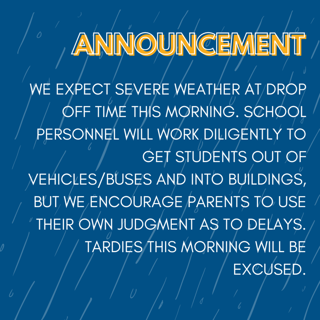 We expect severe weather at drop off time this morning. School personnel will work diligently to get students out of vehicles/buses and into buildings, but we encourage parents to use their own judgment as to delays. Tardies this morning will be excused.